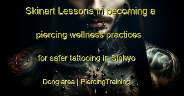 Skinart Lessons in becoming a piercing wellness practices for safer tattooing in Sinhyo Dong area | PiercingTraining | PiercingClasses | SkinartTraining-Republic of Korea